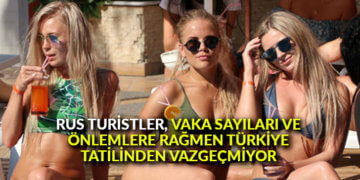 Rus turistler, vaka sayıları ve önlemlere rağmen Türkiye tatilinden vazgeçmiyor