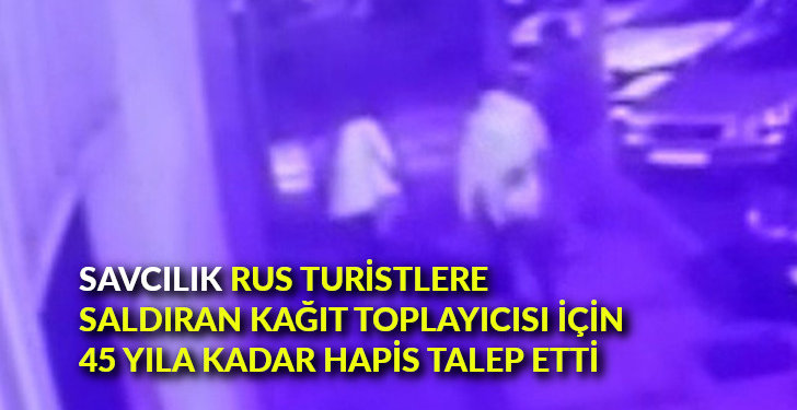 Savcılık Rus turistlere saldıran kağıt toplayıcısı için 45 yıla kadar hapis talep etti